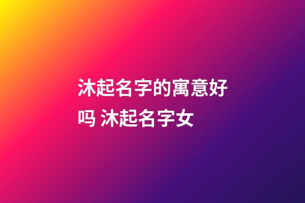 沐起名字的寓意好吗 沐起名字女